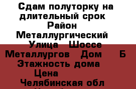Сдам полуторку на длительный срок › Район ­ Металлургический › Улица ­ Шоссе Металлургов › Дом ­ 25Б › Этажность дома ­ 5 › Цена ­ 13 000 - Челябинская обл., Челябинск г. Недвижимость » Квартиры аренда   . Челябинская обл.,Челябинск г.